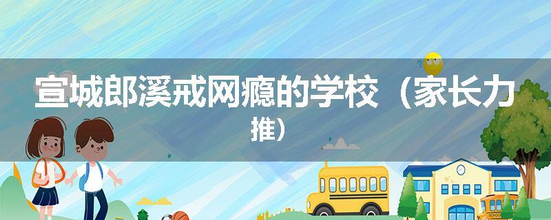 宣城郎溪戒网瘾的学校（家长力推）