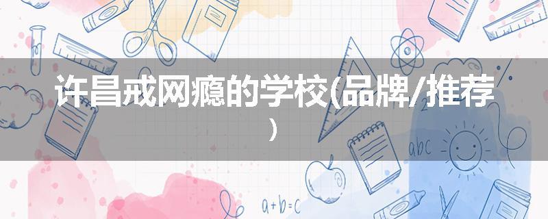 许昌戒网瘾的学校(品牌/推荐)