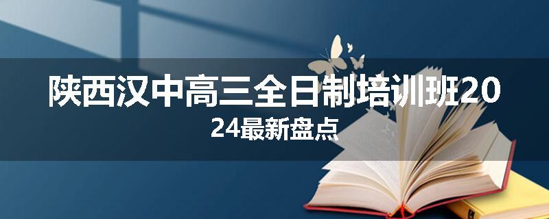 陕西汉中高三全日制培训班2024最新盘点