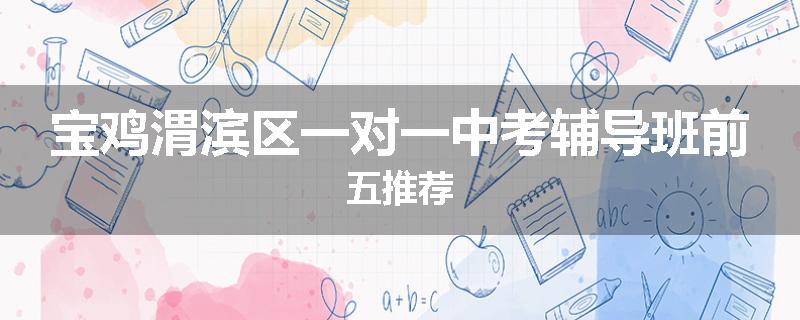 宝鸡渭滨区一对一中考辅导班前五推荐