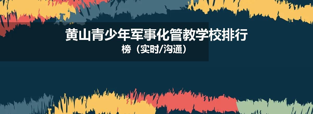 黄山青少年军事化管教学校排行榜（实时/沟通）