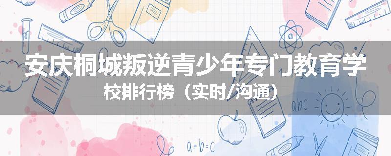 安庆桐城叛逆青少年专门教育学校排行榜（实时/沟通）