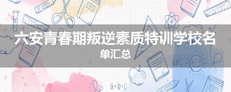 六安青春期叛逆素质特训学校名单汇总