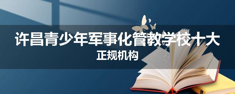 许昌青少年军事化管教学校十大正规机构