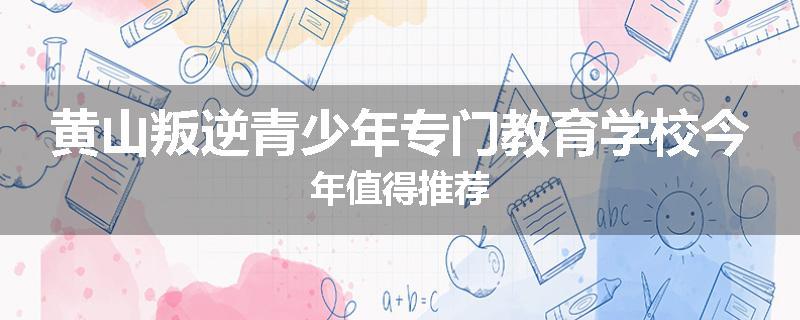 黄山叛逆青少年专门教育学校今年值得推荐