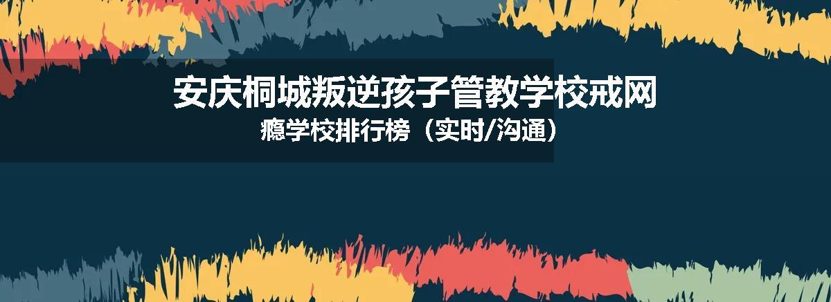 安庆桐城叛逆孩子管教学校戒网瘾学校排行榜（实时/沟通）