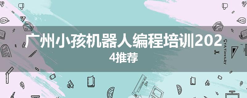 广州小孩机器人编程培训2024推荐