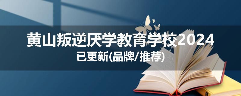黄山叛逆厌学教育学校2024已更新(品牌/推荐)