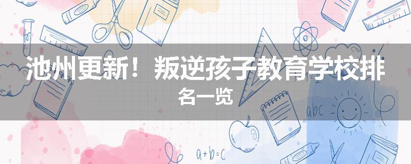 池州更新！叛逆孩子教育学校排名一览