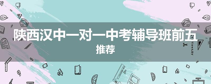 陕西汉中一对一中考辅导班前五推荐