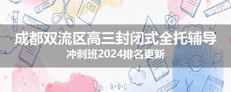 成都双流区高三封闭式全托辅导冲刺班2024排名更新