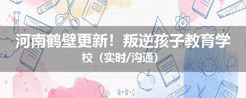 河南鹤壁更新！叛逆孩子教育学校（实时/沟通）