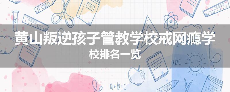 黄山叛逆孩子管教学校戒网瘾学校排名一览