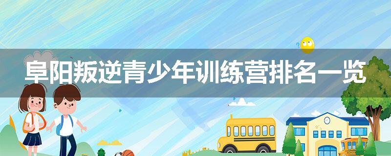 阜阳叛逆青少年训练营排名一览
