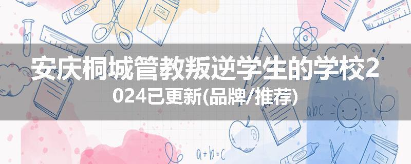 安庆桐城管教叛逆学生的学校2024已更新(品牌/推荐)