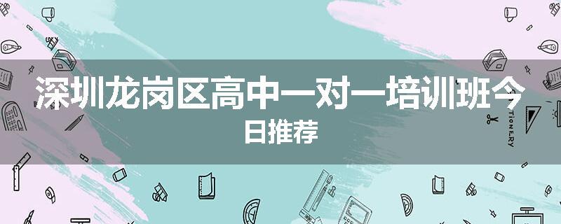 深圳龙岗区高中一对一培训班今日推荐