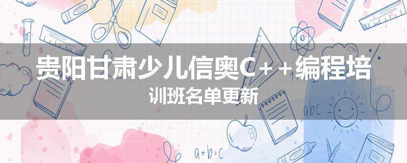 贵阳甘肃少儿信奥C++编程培训班名单更新