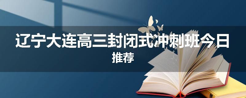 辽宁大连高三封闭式冲刺班今日推荐