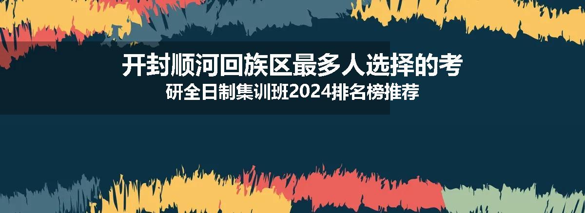 开封顺河回族区最多人选择的考研全日制集训班2024排名榜推荐