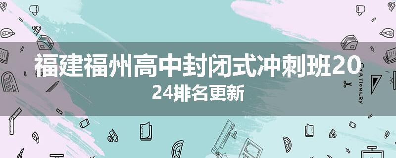 福建福州高中封闭式冲刺班2024排名更新