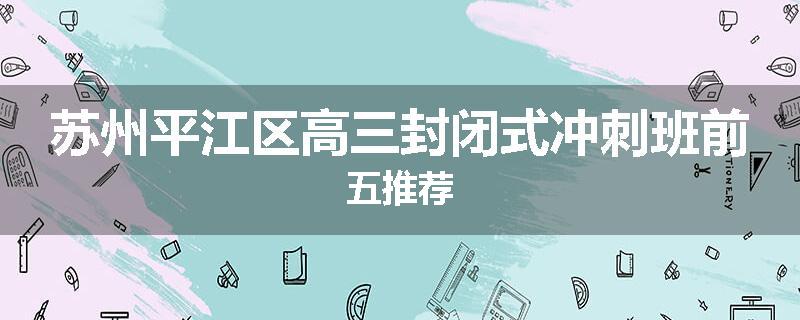 苏州平江区高三封闭式冲刺班前五推荐