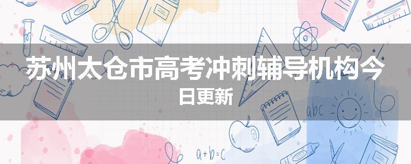 苏州太仓市高考冲刺辅导机构今日更新