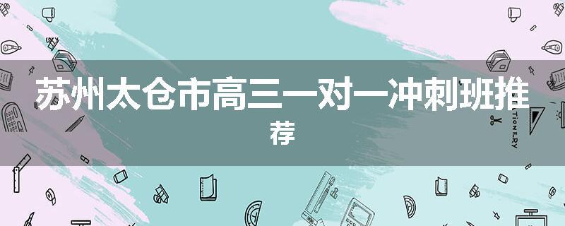 苏州太仓市高三一对一冲刺班推荐