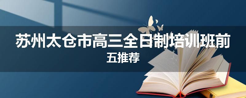苏州太仓市高三全日制培训班前五推荐