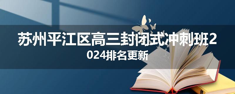 苏州平江区高三封闭式冲刺班2024排名更新