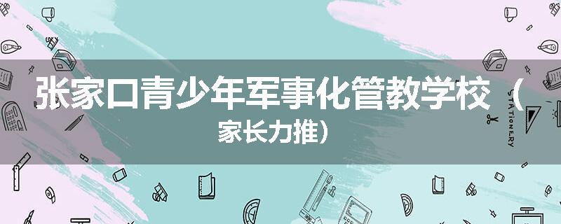 张家口青少年军事化管教学校（家长力推）