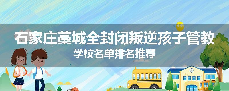 石家庄藁城全封闭叛逆孩子管教学校名单排名推荐