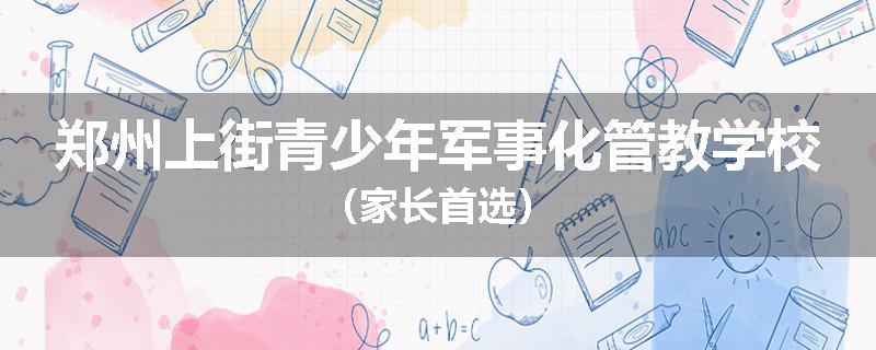 郑州上街青少年军事化管教学校（家长首选）
