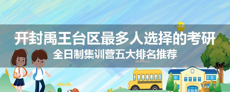 开封禹王台区最多人选择的考研全日制集训营五大排名推荐