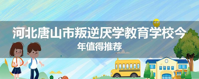 河北唐山市叛逆厌学教育学校今年值得推荐