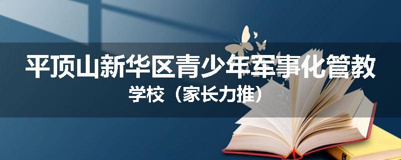 平顶山新华区青少年军事化管教学校（家长力推）