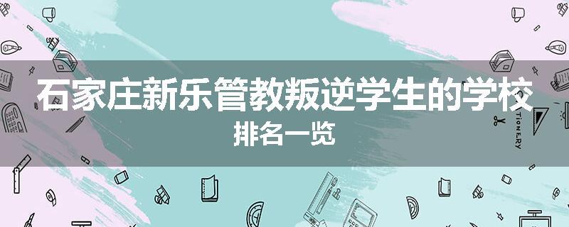 石家庄新乐管教叛逆学生的学校排名一览