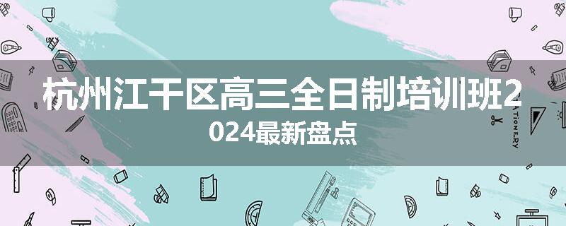 杭州江干区高三全日制培训班2024最新盘点