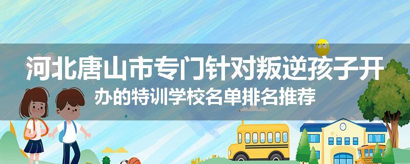 河北唐山市专门针对叛逆孩子开办的特训学校名单排名推荐