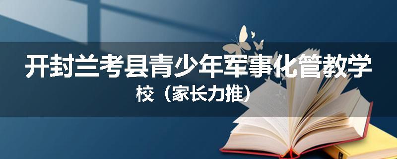 开封兰考县青少年军事化管教学校（家长力推）