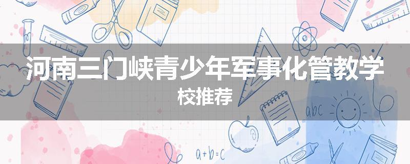 河南三门峡青少年军事化管教学校推荐