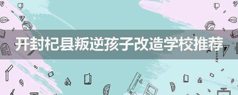 开封杞县叛逆孩子改造学校推荐
