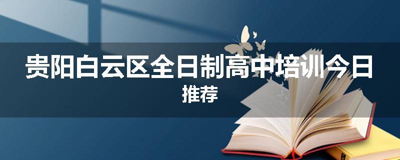 贵阳白云区全日制高中培训今日推荐