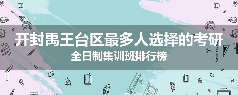开封禹王台区最多人选择的考研全日制集训班排行榜