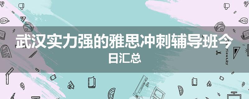 武汉实力强的雅思冲刺辅导班今日汇总