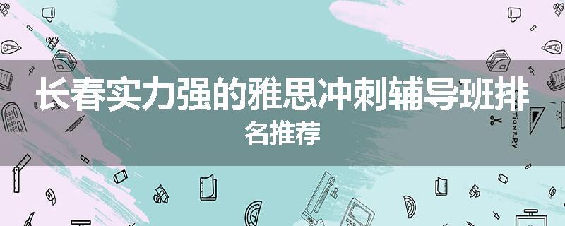 长春实力强的雅思冲刺辅导班排名推荐