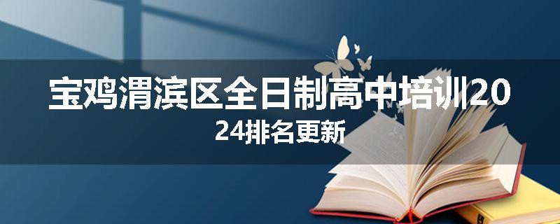 宝鸡渭滨区全日制高中培训2024排名更新