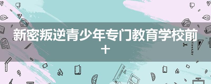 新密叛逆青少年专门教育学校前十