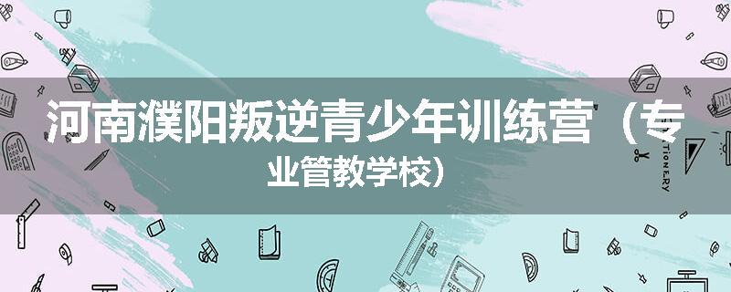 河南濮阳叛逆青少年训练营（专业管教学校）