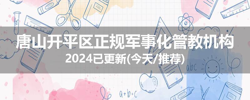 唐山开平区正规军事化管教机构2024已更新(今天/推荐)