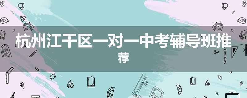 杭州江干区一对一中考辅导班推荐